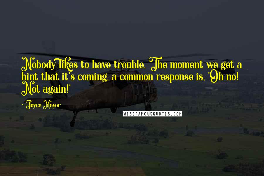 Joyce Meyer Quotes: Nobody likes to have trouble. The moment we get a hint that it's coming, a common response is, 'Oh no! Not again!'