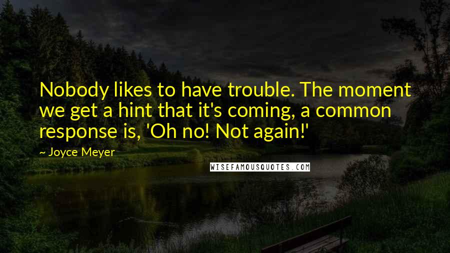 Joyce Meyer Quotes: Nobody likes to have trouble. The moment we get a hint that it's coming, a common response is, 'Oh no! Not again!'