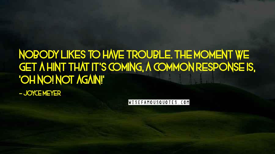 Joyce Meyer Quotes: Nobody likes to have trouble. The moment we get a hint that it's coming, a common response is, 'Oh no! Not again!'