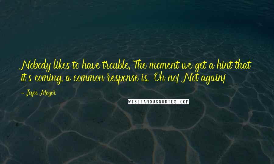 Joyce Meyer Quotes: Nobody likes to have trouble. The moment we get a hint that it's coming, a common response is, 'Oh no! Not again!'