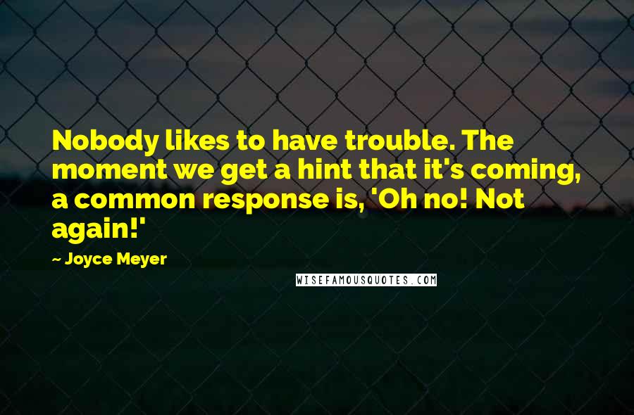 Joyce Meyer Quotes: Nobody likes to have trouble. The moment we get a hint that it's coming, a common response is, 'Oh no! Not again!'