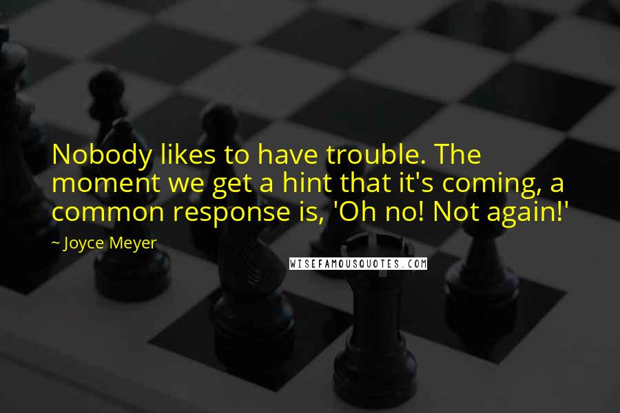 Joyce Meyer Quotes: Nobody likes to have trouble. The moment we get a hint that it's coming, a common response is, 'Oh no! Not again!'