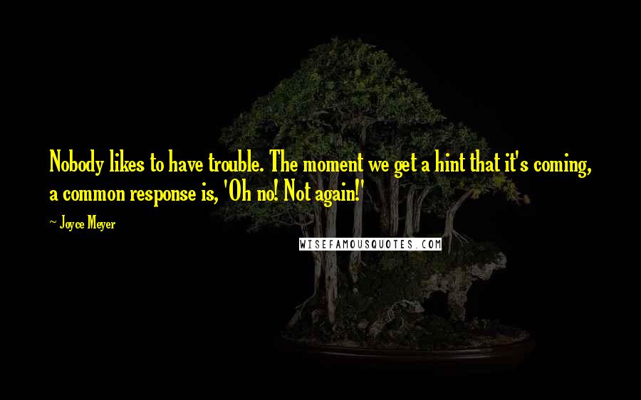 Joyce Meyer Quotes: Nobody likes to have trouble. The moment we get a hint that it's coming, a common response is, 'Oh no! Not again!'