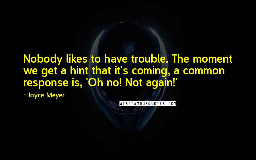 Joyce Meyer Quotes: Nobody likes to have trouble. The moment we get a hint that it's coming, a common response is, 'Oh no! Not again!'