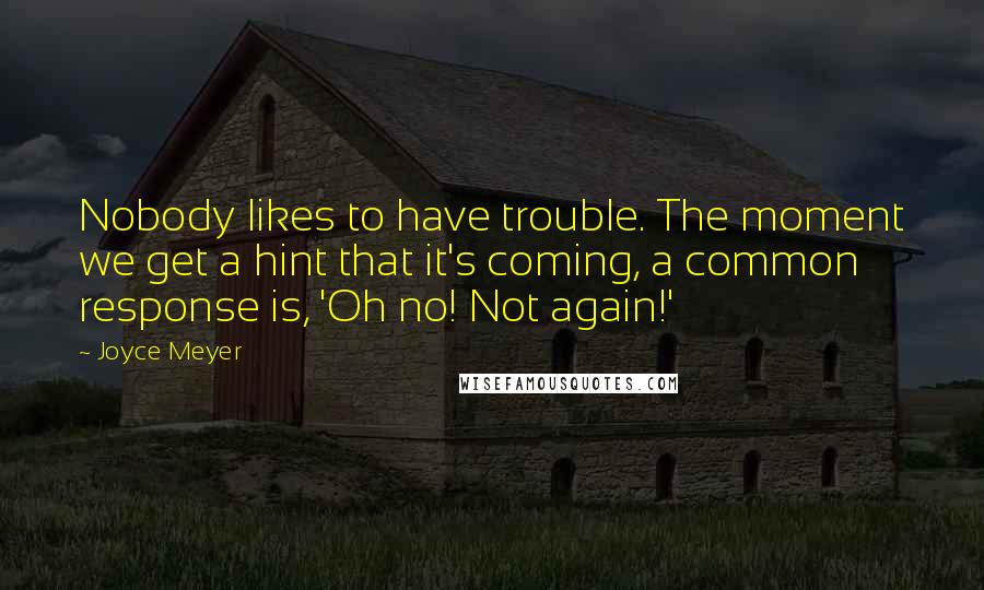 Joyce Meyer Quotes: Nobody likes to have trouble. The moment we get a hint that it's coming, a common response is, 'Oh no! Not again!'