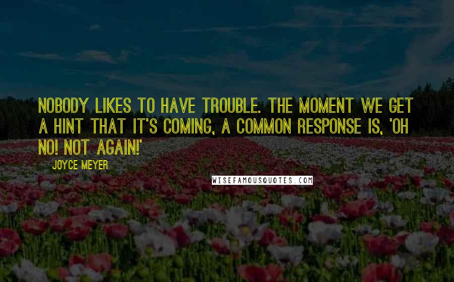 Joyce Meyer Quotes: Nobody likes to have trouble. The moment we get a hint that it's coming, a common response is, 'Oh no! Not again!'