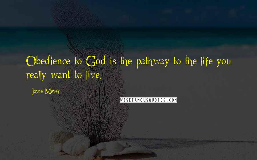 Joyce Meyer Quotes: Obedience to God is the pathway to the life you really want to live.