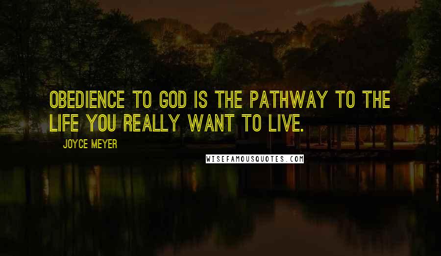 Joyce Meyer Quotes: Obedience to God is the pathway to the life you really want to live.