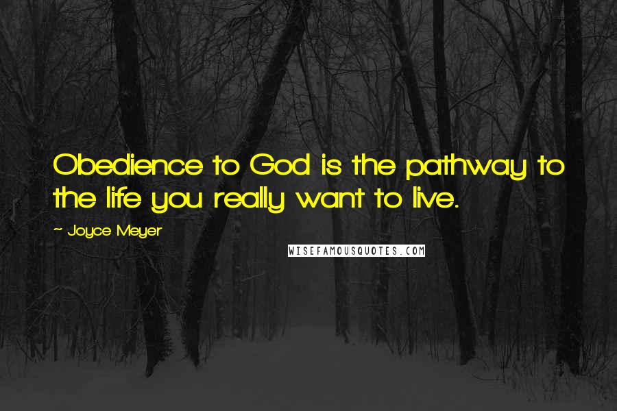 Joyce Meyer Quotes: Obedience to God is the pathway to the life you really want to live.