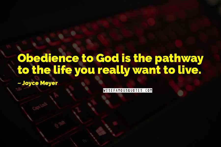 Joyce Meyer Quotes: Obedience to God is the pathway to the life you really want to live.