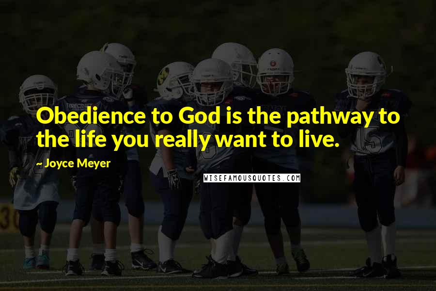 Joyce Meyer Quotes: Obedience to God is the pathway to the life you really want to live.