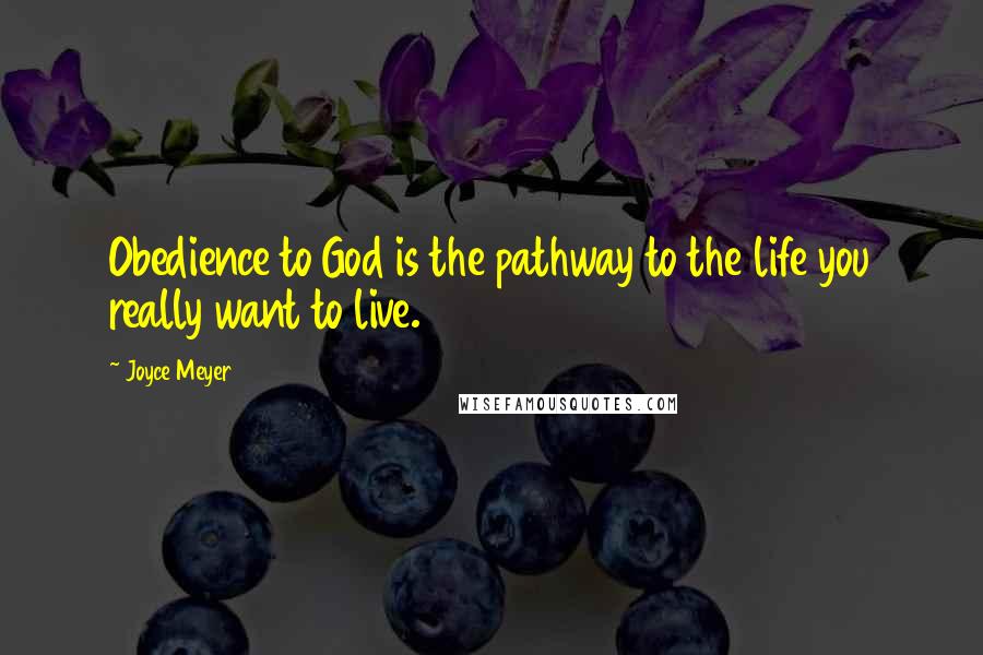 Joyce Meyer Quotes: Obedience to God is the pathway to the life you really want to live.