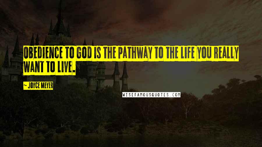 Joyce Meyer Quotes: Obedience to God is the pathway to the life you really want to live.