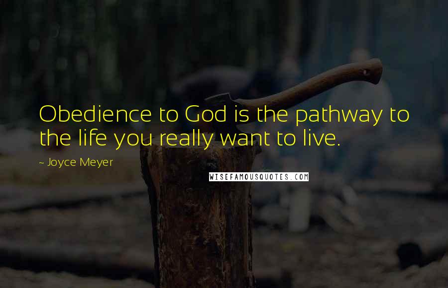 Joyce Meyer Quotes: Obedience to God is the pathway to the life you really want to live.