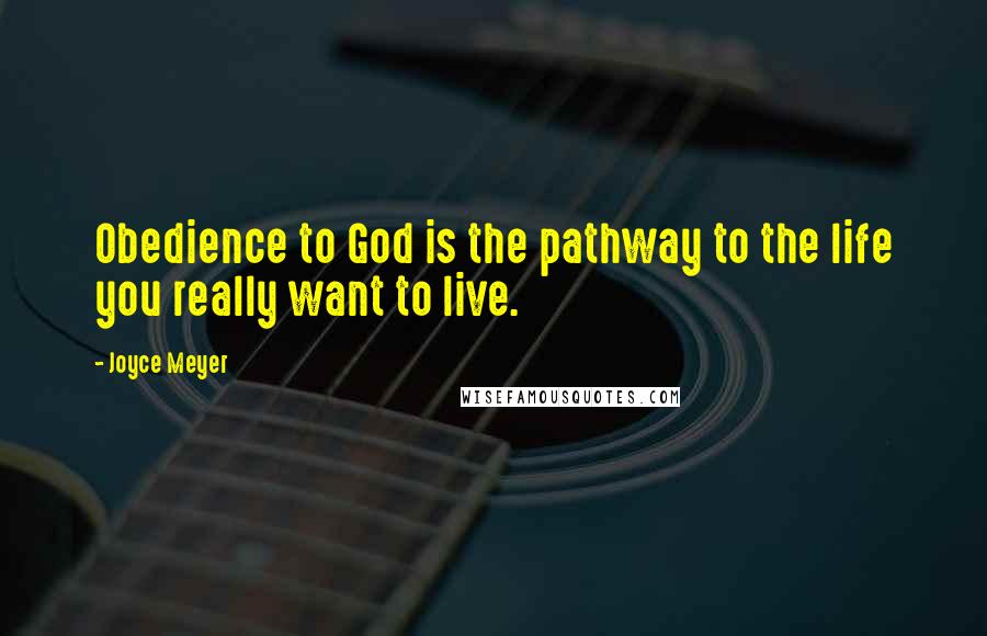 Joyce Meyer Quotes: Obedience to God is the pathway to the life you really want to live.