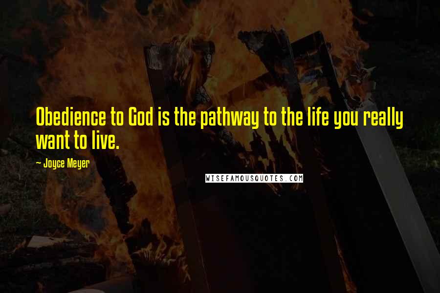 Joyce Meyer Quotes: Obedience to God is the pathway to the life you really want to live.