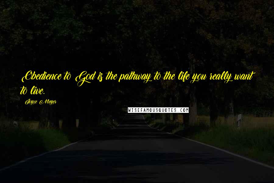 Joyce Meyer Quotes: Obedience to God is the pathway to the life you really want to live.