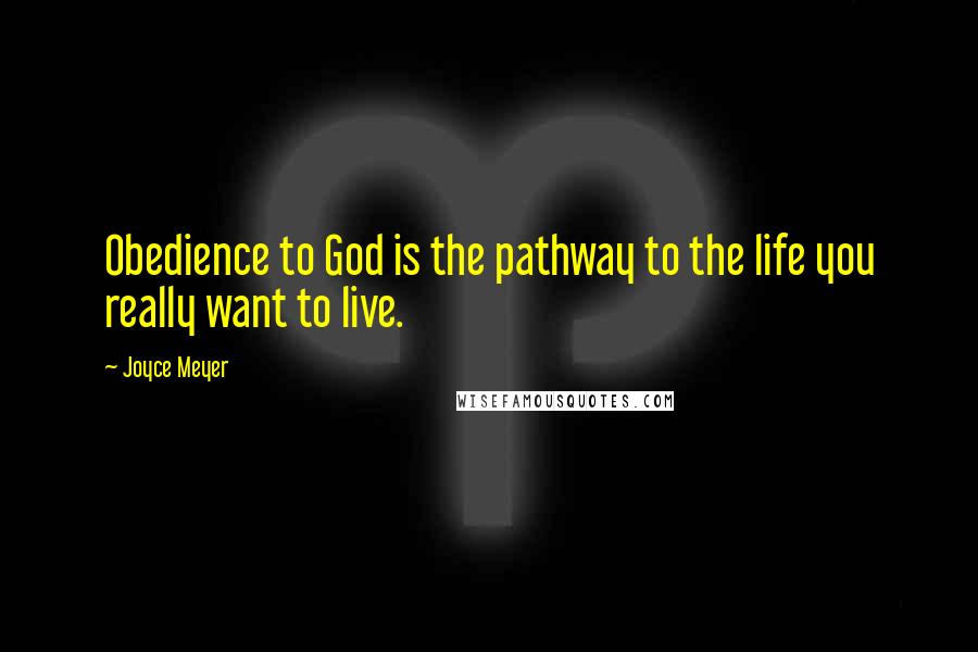 Joyce Meyer Quotes: Obedience to God is the pathway to the life you really want to live.