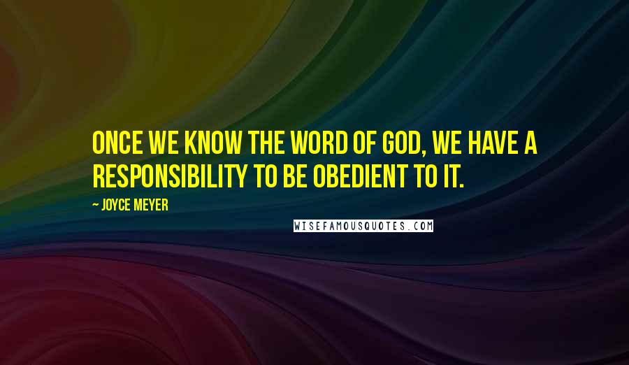 Joyce Meyer Quotes: Once we know the Word of God, we have a responsibility to be obedient to it.