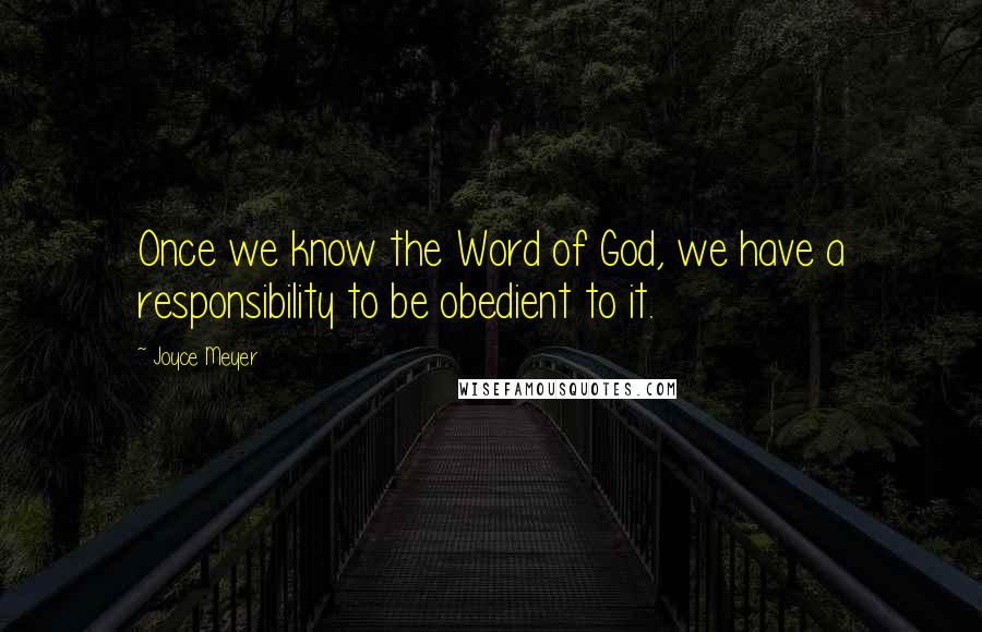 Joyce Meyer Quotes: Once we know the Word of God, we have a responsibility to be obedient to it.