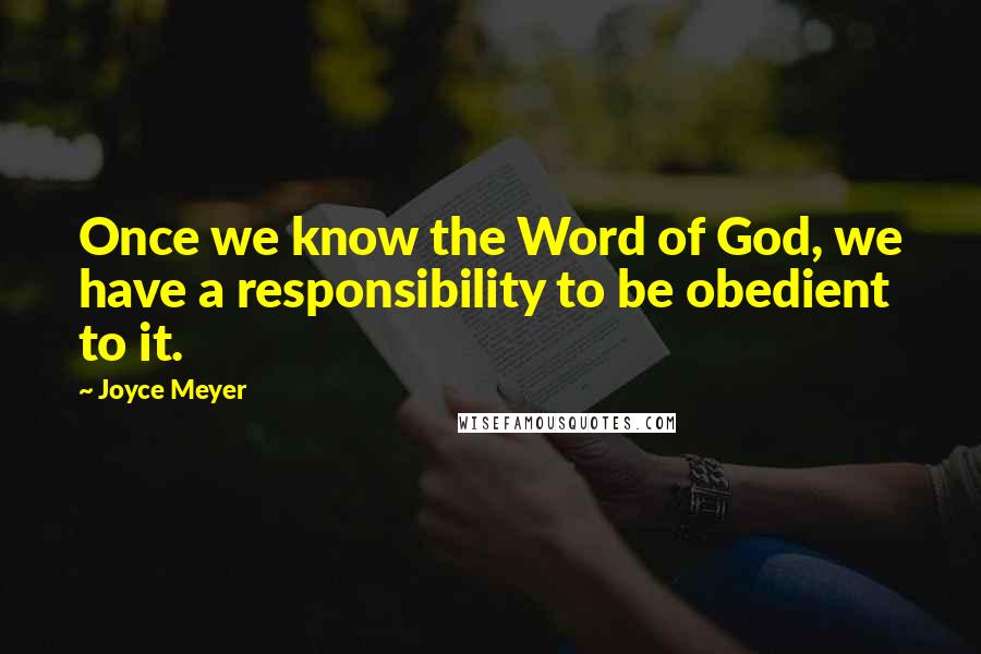 Joyce Meyer Quotes: Once we know the Word of God, we have a responsibility to be obedient to it.