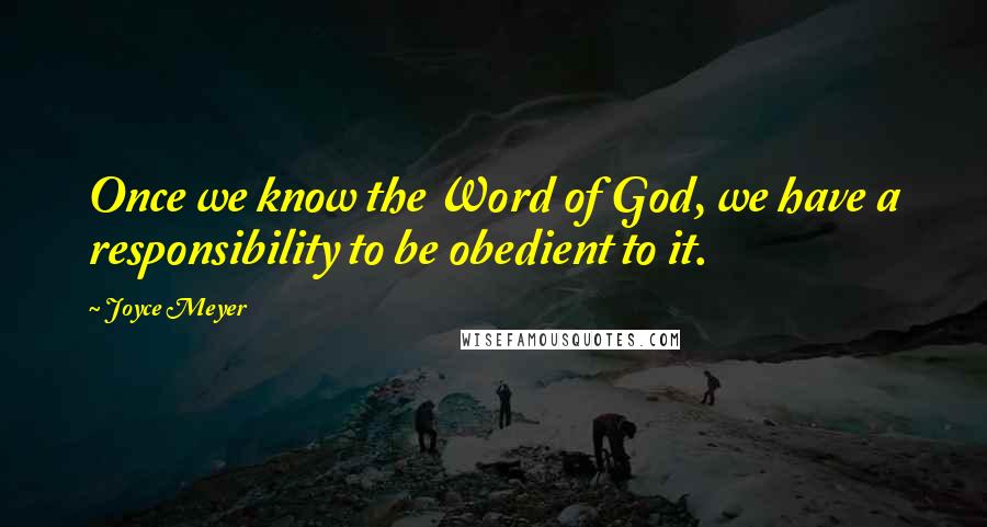 Joyce Meyer Quotes: Once we know the Word of God, we have a responsibility to be obedient to it.