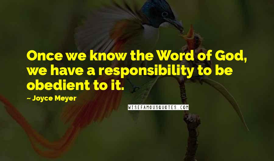 Joyce Meyer Quotes: Once we know the Word of God, we have a responsibility to be obedient to it.