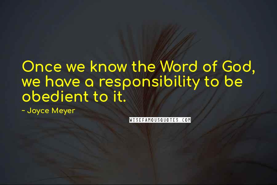 Joyce Meyer Quotes: Once we know the Word of God, we have a responsibility to be obedient to it.