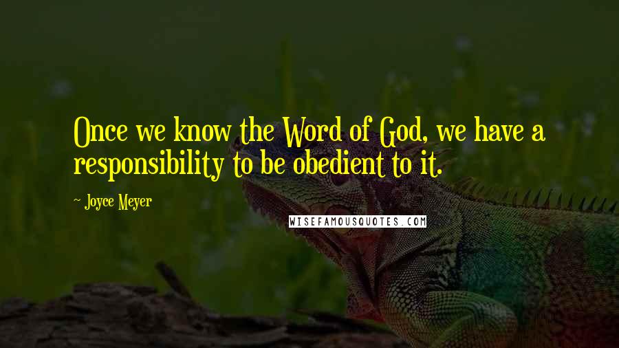 Joyce Meyer Quotes: Once we know the Word of God, we have a responsibility to be obedient to it.