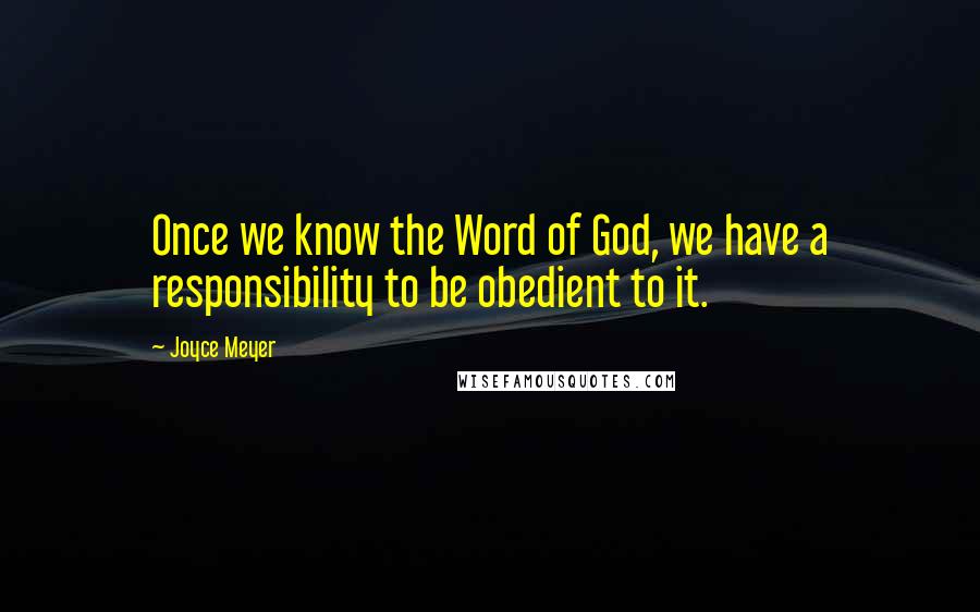 Joyce Meyer Quotes: Once we know the Word of God, we have a responsibility to be obedient to it.