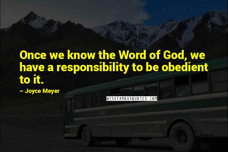 Joyce Meyer Quotes: Once we know the Word of God, we have a responsibility to be obedient to it.