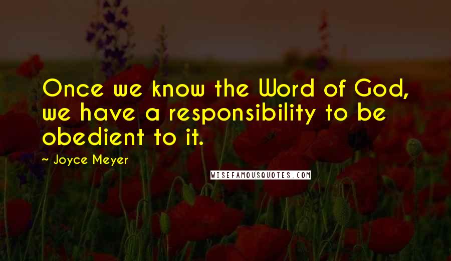 Joyce Meyer Quotes: Once we know the Word of God, we have a responsibility to be obedient to it.