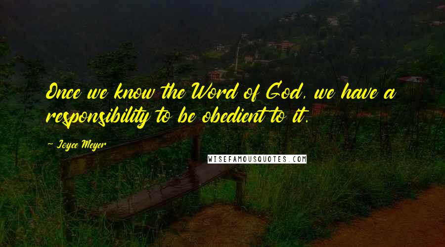 Joyce Meyer Quotes: Once we know the Word of God, we have a responsibility to be obedient to it.