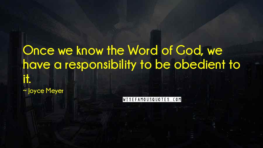 Joyce Meyer Quotes: Once we know the Word of God, we have a responsibility to be obedient to it.