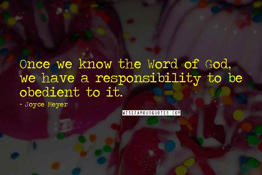 Joyce Meyer Quotes: Once we know the Word of God, we have a responsibility to be obedient to it.