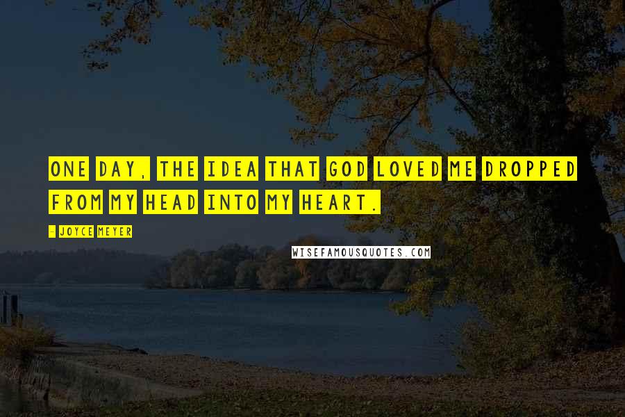 Joyce Meyer Quotes: One day, the idea that God loved me dropped from my head into my heart.