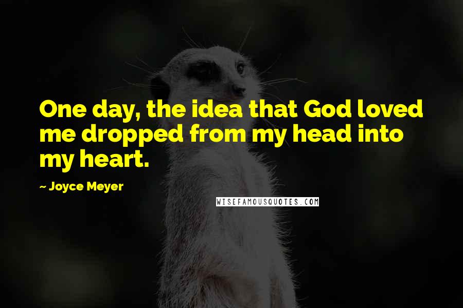 Joyce Meyer Quotes: One day, the idea that God loved me dropped from my head into my heart.