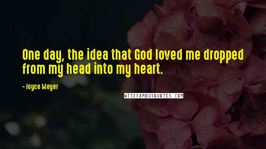 Joyce Meyer Quotes: One day, the idea that God loved me dropped from my head into my heart.