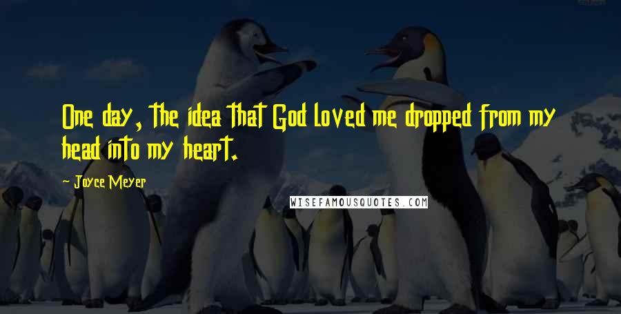 Joyce Meyer Quotes: One day, the idea that God loved me dropped from my head into my heart.