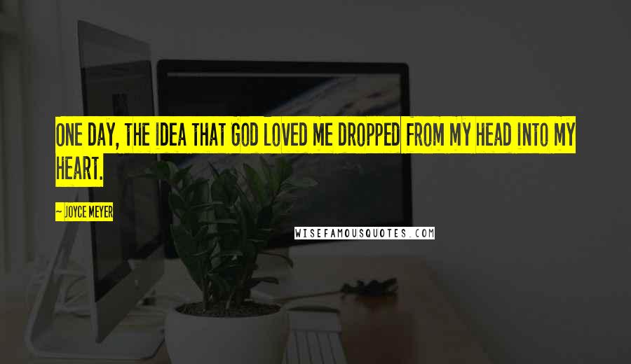 Joyce Meyer Quotes: One day, the idea that God loved me dropped from my head into my heart.