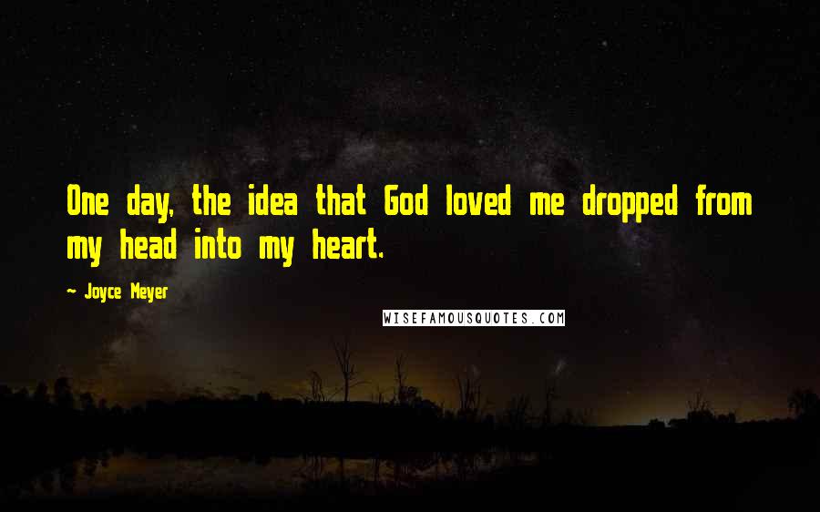 Joyce Meyer Quotes: One day, the idea that God loved me dropped from my head into my heart.