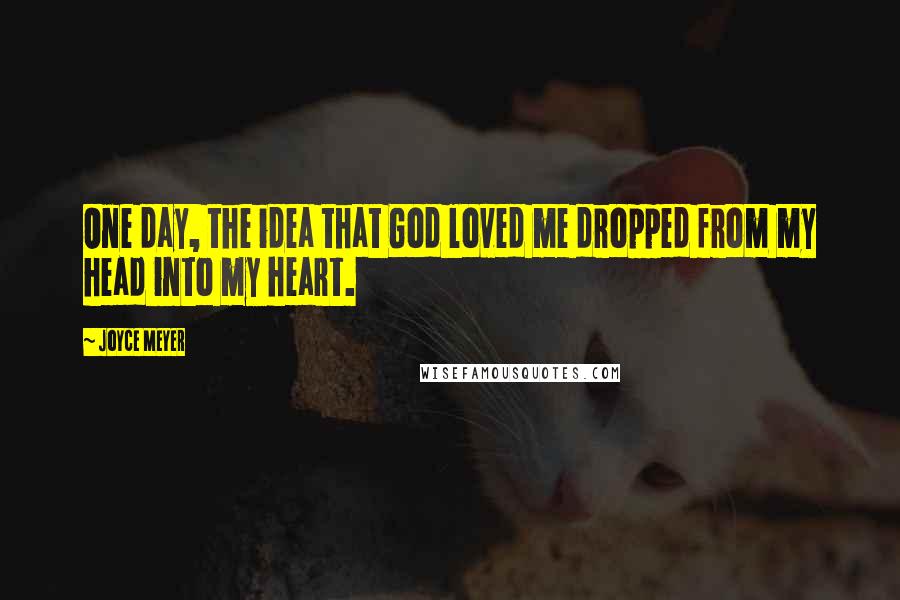 Joyce Meyer Quotes: One day, the idea that God loved me dropped from my head into my heart.