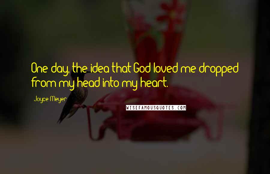 Joyce Meyer Quotes: One day, the idea that God loved me dropped from my head into my heart.