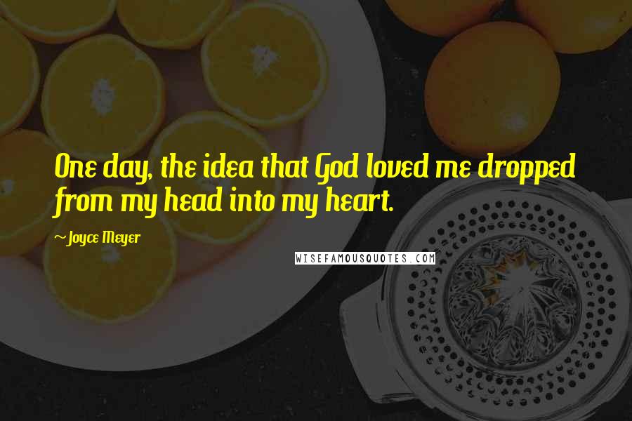 Joyce Meyer Quotes: One day, the idea that God loved me dropped from my head into my heart.