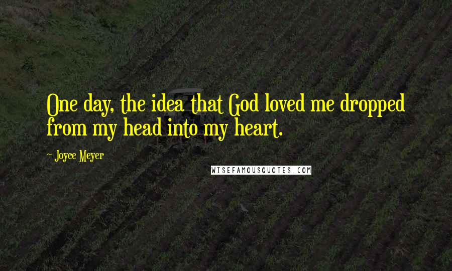 Joyce Meyer Quotes: One day, the idea that God loved me dropped from my head into my heart.