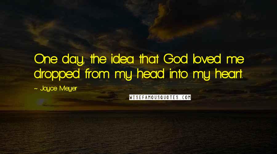 Joyce Meyer Quotes: One day, the idea that God loved me dropped from my head into my heart.