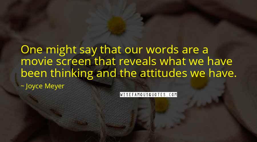 Joyce Meyer Quotes: One might say that our words are a movie screen that reveals what we have been thinking and the attitudes we have.