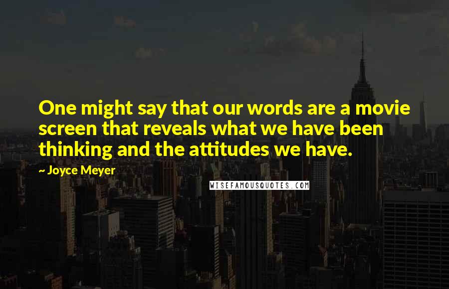 Joyce Meyer Quotes: One might say that our words are a movie screen that reveals what we have been thinking and the attitudes we have.