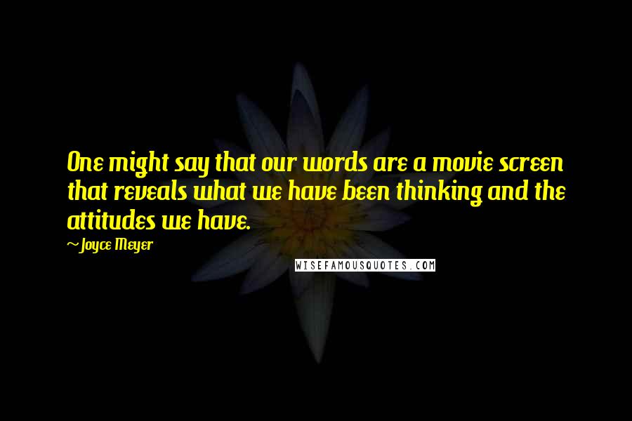 Joyce Meyer Quotes: One might say that our words are a movie screen that reveals what we have been thinking and the attitudes we have.