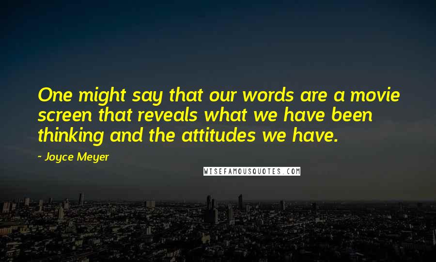 Joyce Meyer Quotes: One might say that our words are a movie screen that reveals what we have been thinking and the attitudes we have.